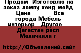 Продам, Изготовлю на заказ лампу хенд-мейд › Цена ­ 3 000 - Все города Мебель, интерьер » Другое   . Дагестан респ.,Махачкала г.